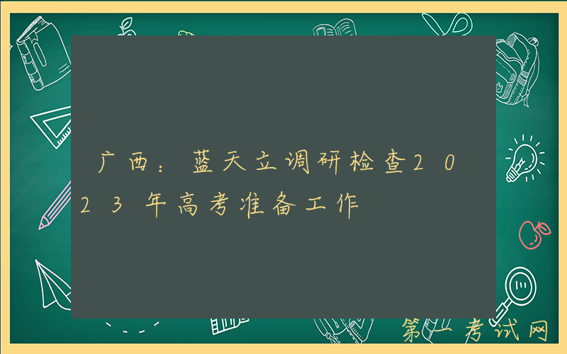 广西：蓝天立调研检查2023年高考准备工作