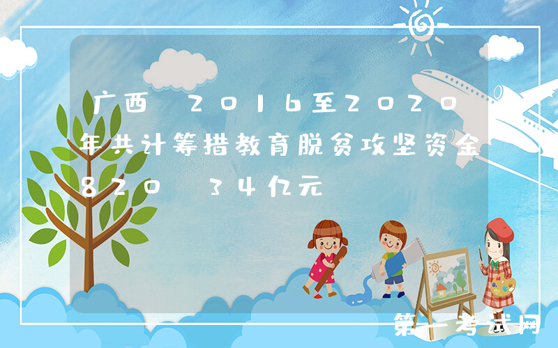 广西：2016至2020年共计筹措教育脱贫攻坚资金820.34亿元