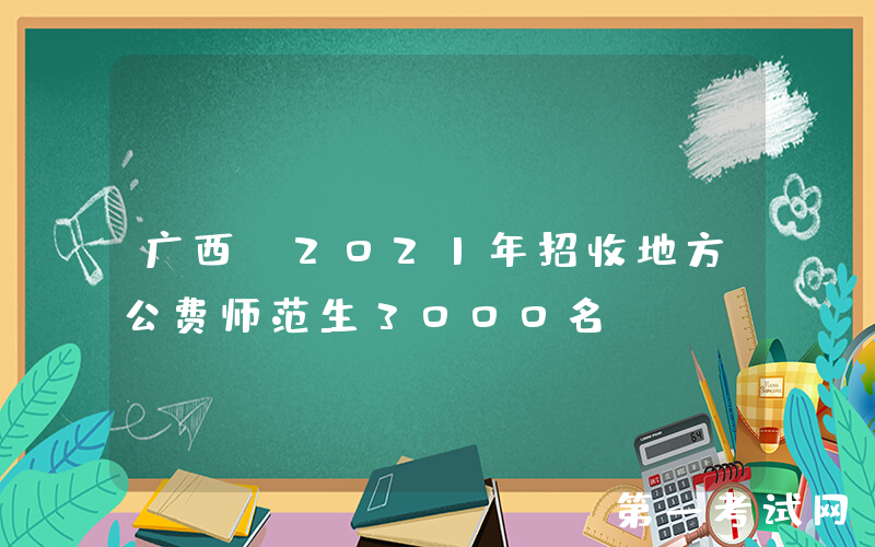 广西：2021年招收地方公费师范生3000名