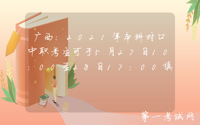 广西：2021年本科对口中职考生可于5月27日10:00至28日17:00填报志愿