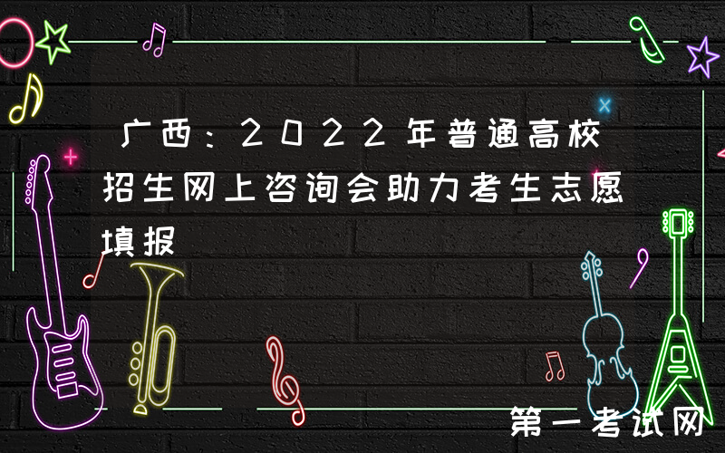 广西：2022年普通高校招生网上咨询会助力考生志愿填报