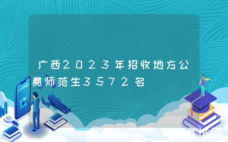 广西2023年招收地方公费师范生3572名