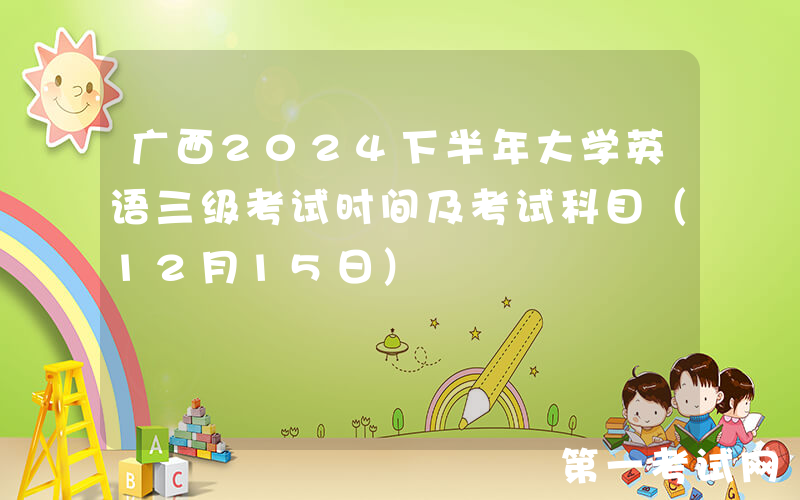 广西2024下半年大学英语三级考试时间及考试科目（12月15日）