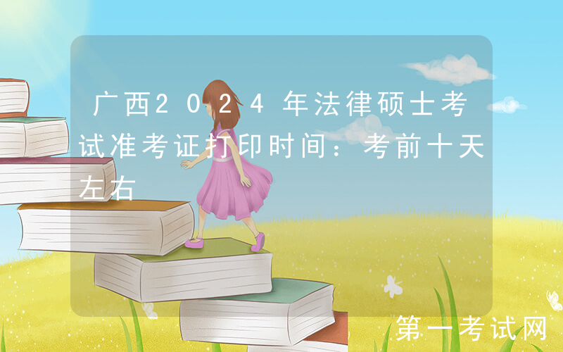广西2024年法律硕士考试准考证打印时间：考前十天左右