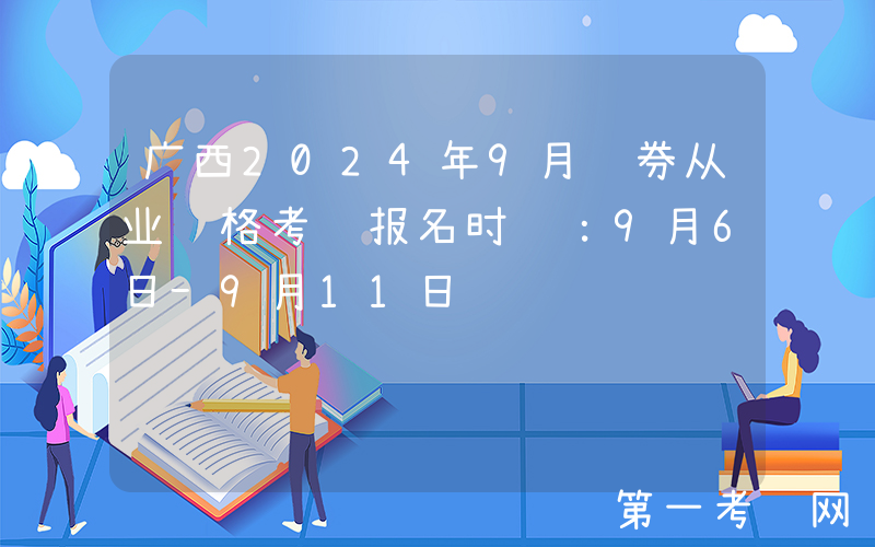 广西2024年9月证券从业资格考试报名时间：9月6日-9月11日