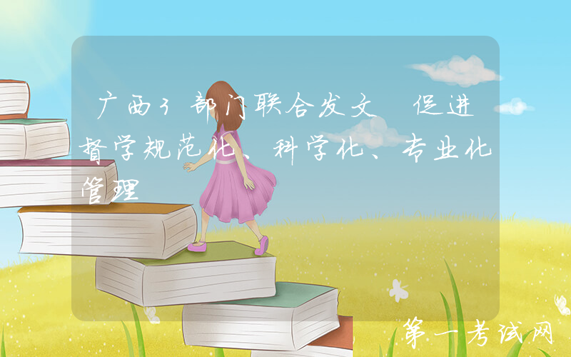 广西3部门联合发文 促进督学规范化、科学化、专业化管理