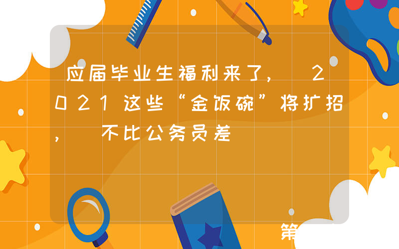 应届毕业生福利来了, 2021这些“金饭碗”将扩招, 不比公务员差