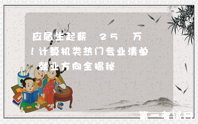 应届生起薪 25 万 +！计算机类热门专业清单 + 就业方向全揭秘