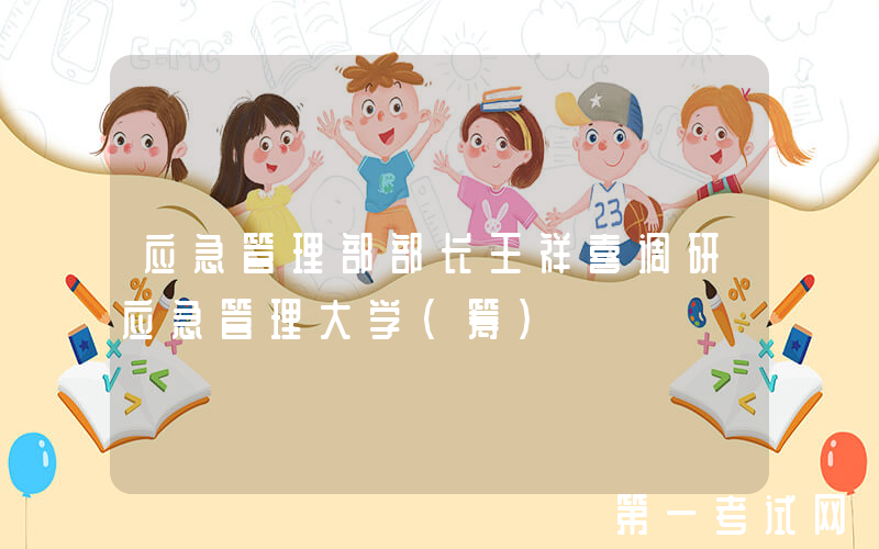 应急管理部部长王祥喜调研应急管理大学（筹）