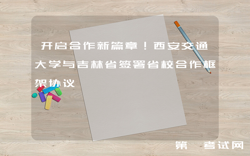 开启合作新篇章！西安交通大学与吉林省签署省校合作框架协议