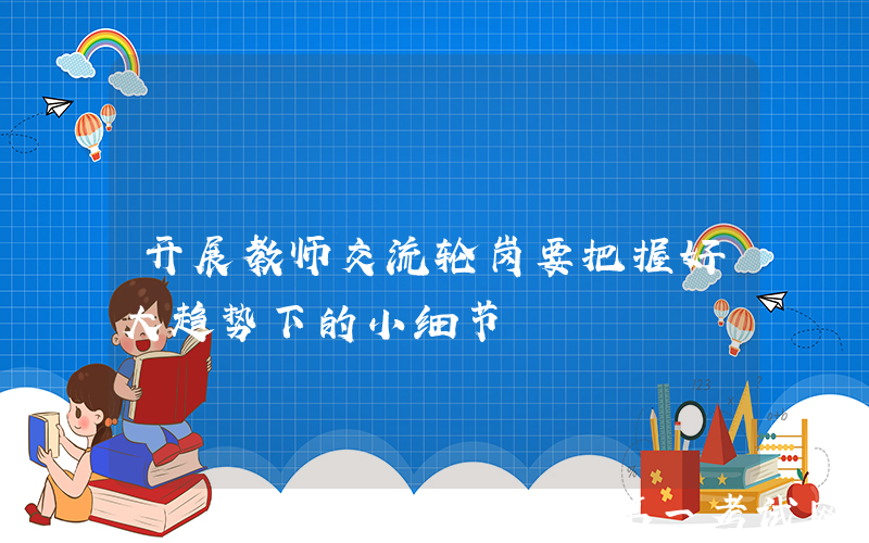 开展教师交流轮岗要把握好大趋势下的小细节