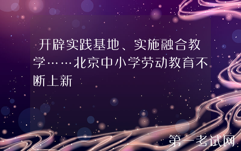 开辟实践基地、实施融合教学……北京中小学劳动教育不断上新