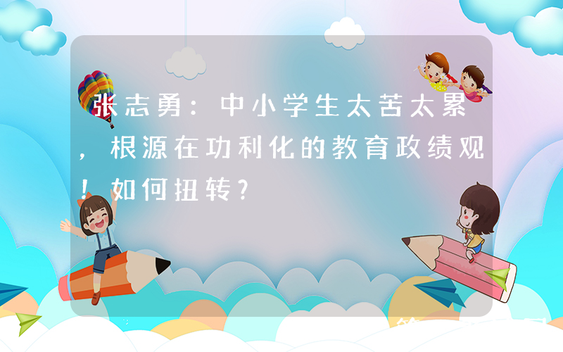 张志勇：中小学生太苦太累，根源在功利化的教育政绩观！如何扭转？