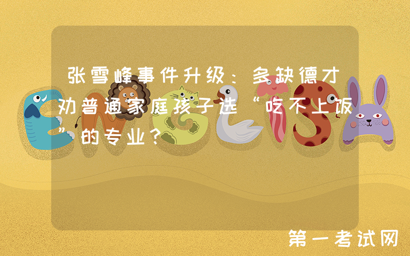 张雪峰事件升级：多缺德才劝普通家庭孩子选“吃不上饭”的专业？