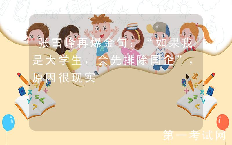 张雪峰再爆金句：“如果我是大学生，会先排除国企”，原因很现实