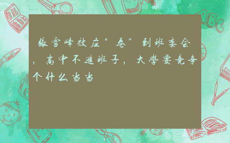 张雪峰效应“卷”到班委会，高中不进班子，大学要竞争个什么当当