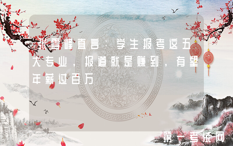 张雪峰直言：学生报考这五大专业，报道就是赚到，有望年薪过百万