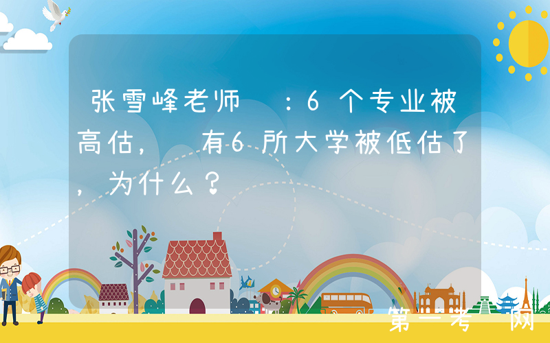 张雪峰老师说：6个专业被高估，还有6所大学被低估了，为什么？