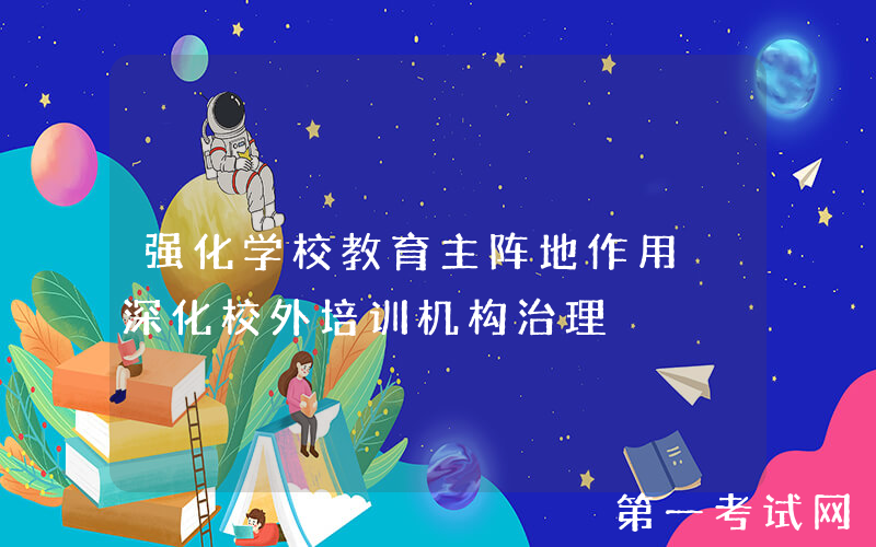 强化学校教育主阵地作用 深化校外培训机构治理