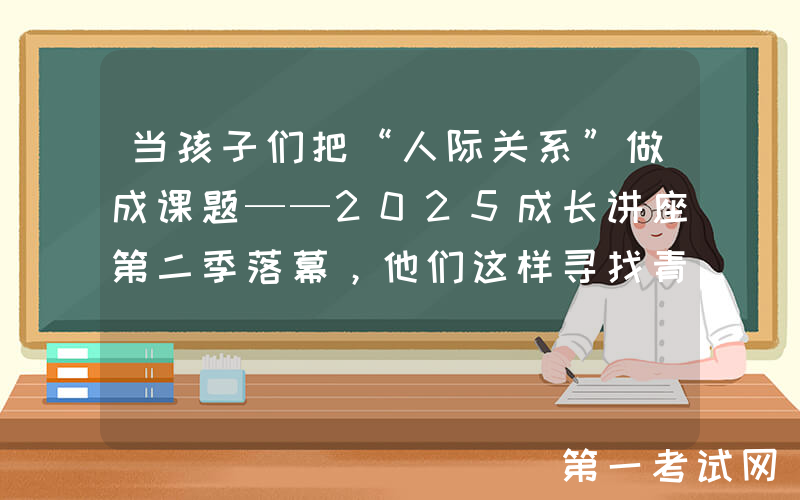 当孩子们把“人际关系”做成课题——2025成长讲座第二季落幕，他们这样寻找青春的答案