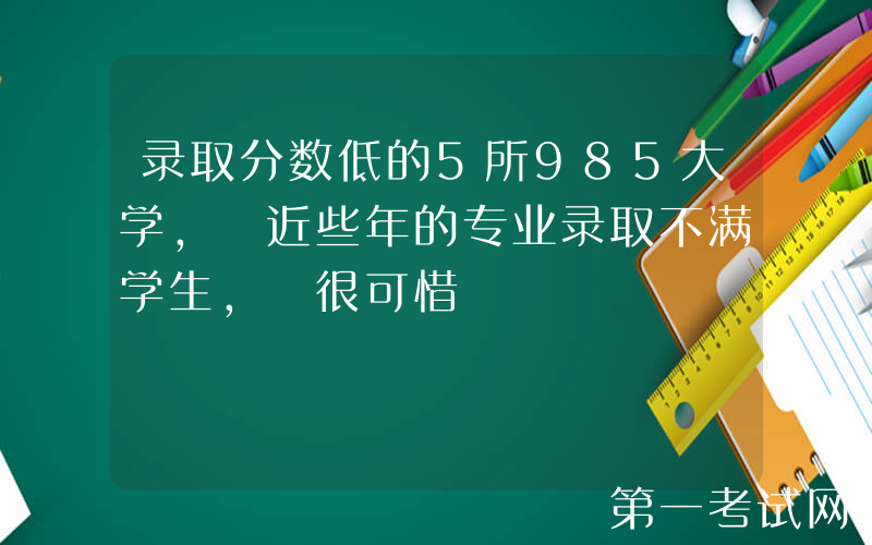 录取分数低的5所985大学, 近些年的专业录取不满学生, 很可惜