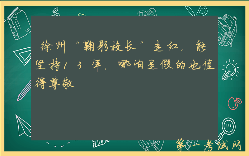 徐州“鞠躬校长”走红，能坚持13年，哪怕是假的也值得尊敬