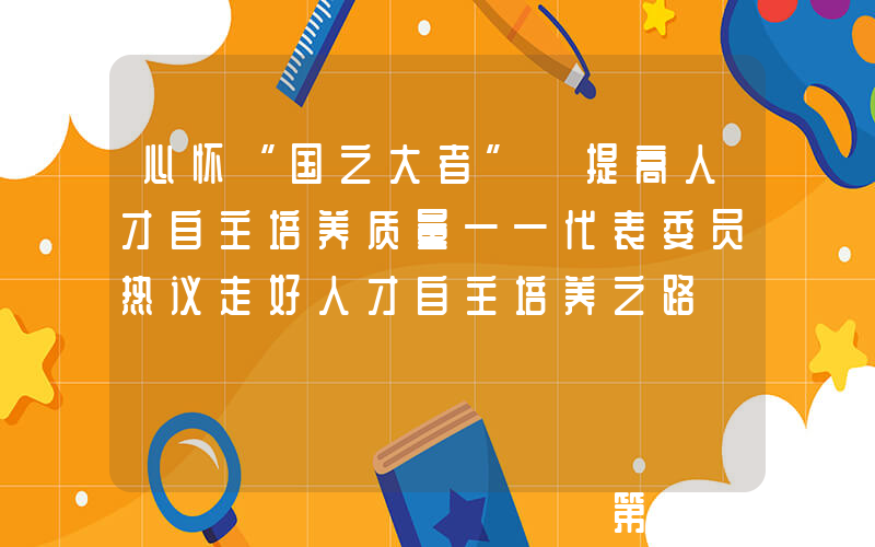 心怀“国之大者” 提高人才自主培养质量——代表委员热议走好人才自主培养之路