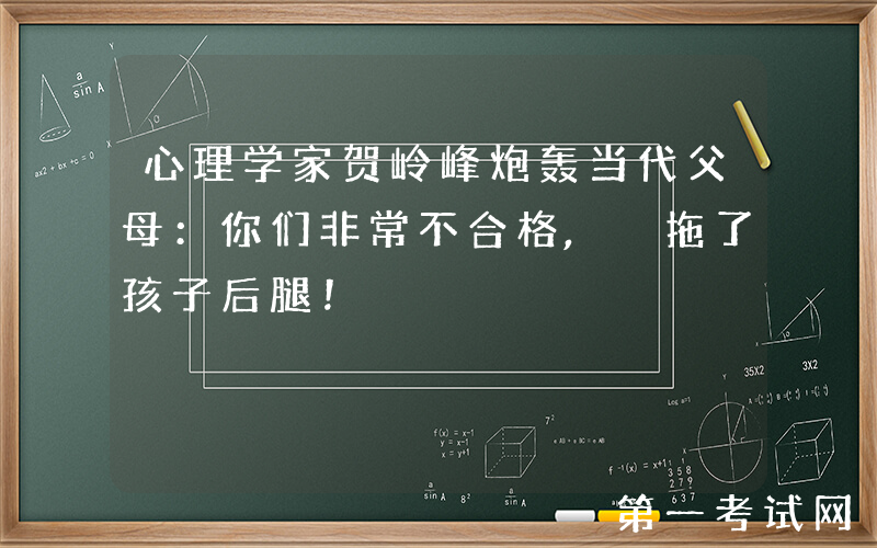 心理学家贺岭峰炮轰当代父母：你们非常不合格, 拖了孩子后腿！