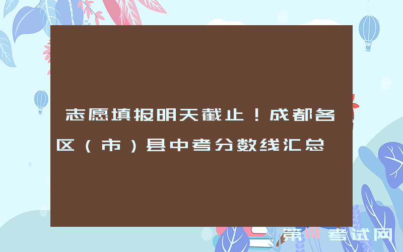 志愿填报明天截止！成都各区（市）县中考分数线汇总