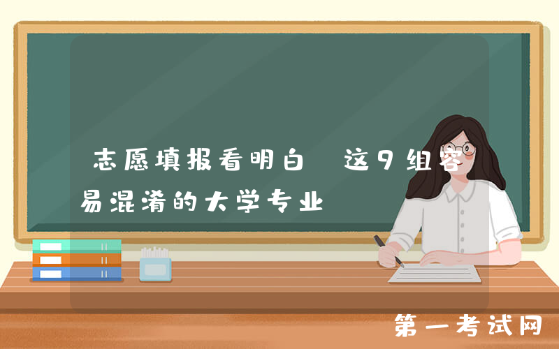 志愿填报看明白：这9组容易混淆的大学专业