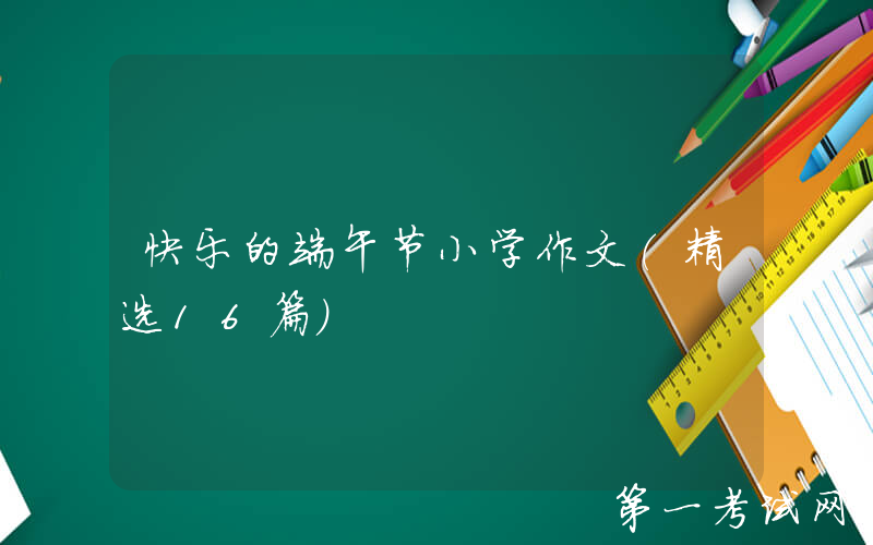快乐的端午节小学作文（精选16篇）