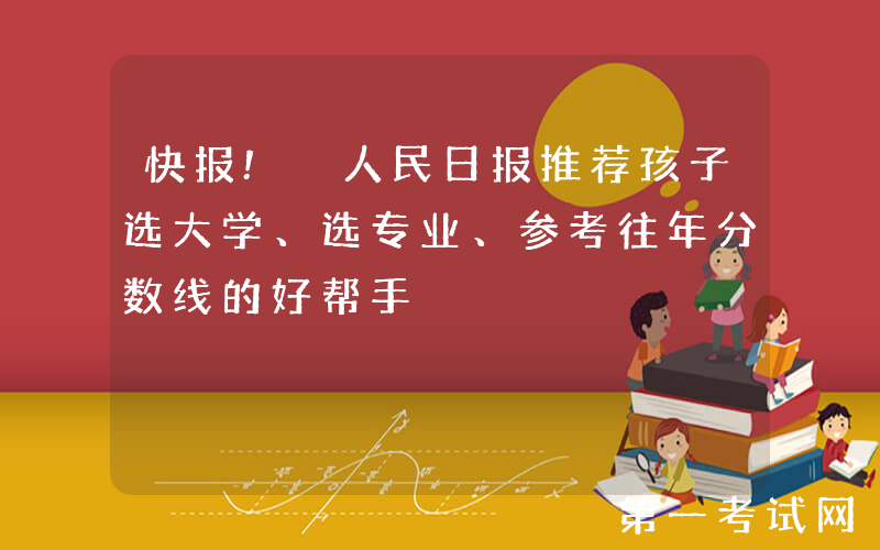 快报! 人民日报推荐孩子选大学、选专业、参考往年分数线的好帮手