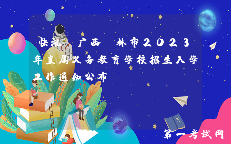 快讯!广西桂林市2023年直属义务教育学校招生入学工作通知公布