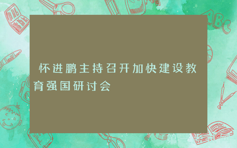 怀进鹏主持召开加快建设教育强国研讨会