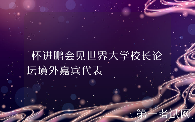 怀进鹏会见世界大学校长论坛境外嘉宾代表