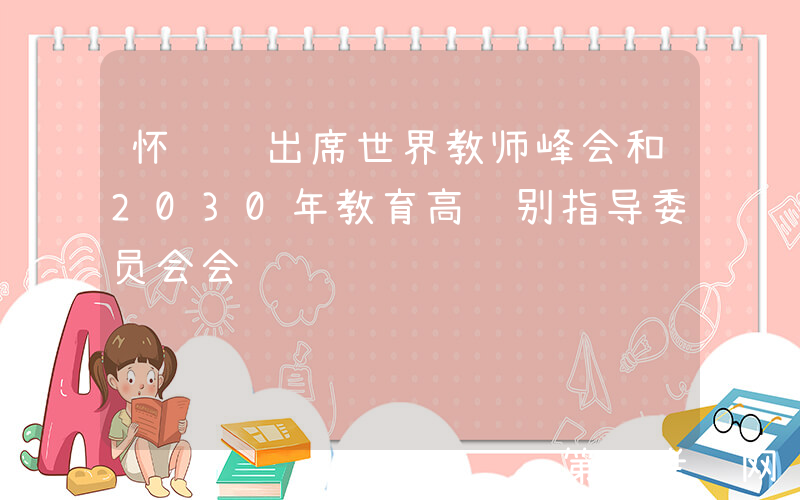 怀进鹏出席世界教师峰会和2030年教育高级别指导委员会会议