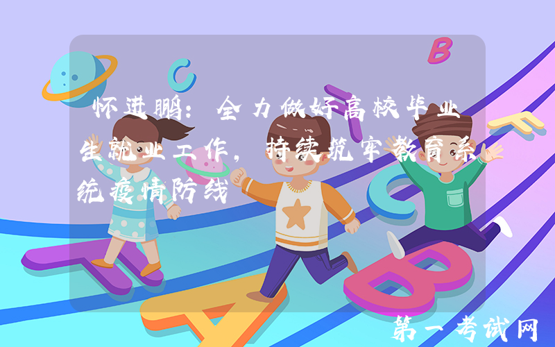 怀进鹏：全力做好高校毕业生就业工作，持续筑牢教育系统疫情防线