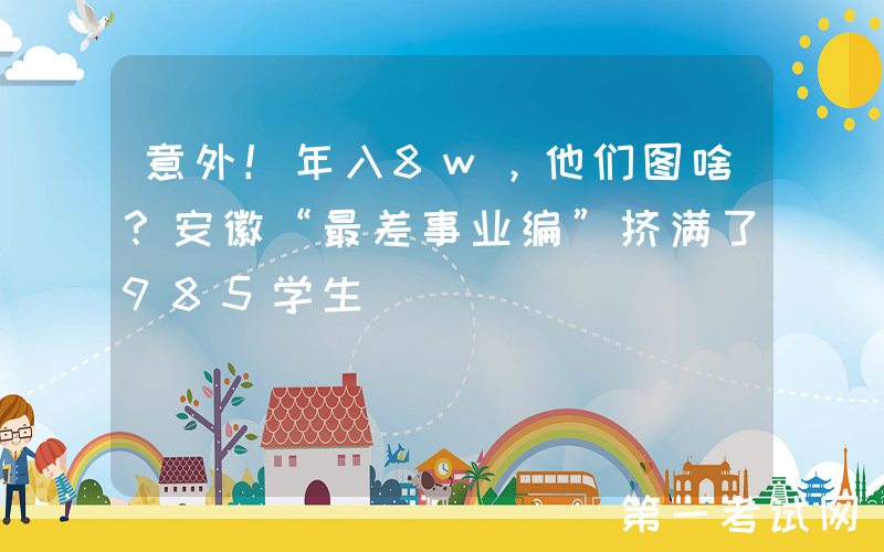 意外！年入8w，他们图啥？安徽“最差事业编”挤满了985学生