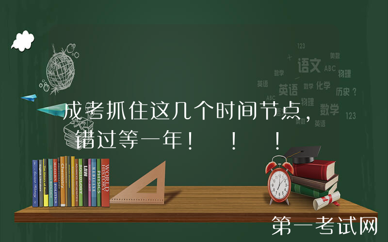 成考抓住这几个时间节点, 错过等一年! ! !