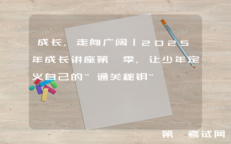 成长，走向广阔｜2025年成长讲座第一季，让少年定义自己的“通关秘钥”