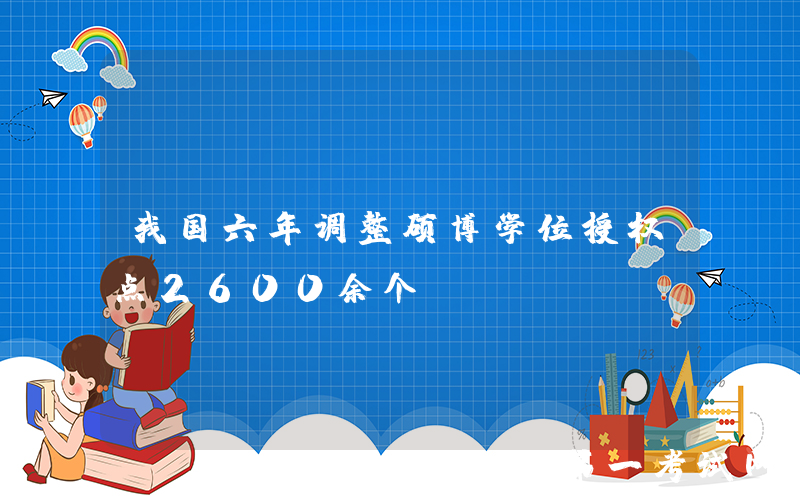 我国六年调整硕博学位授权点2600余个
