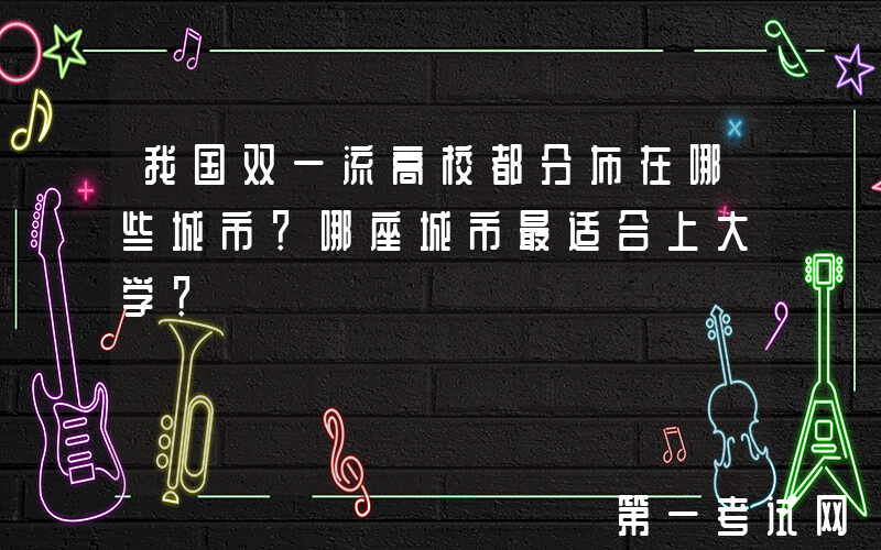 我国双一流高校都分布在哪些城市？哪座城市最适合上大学？