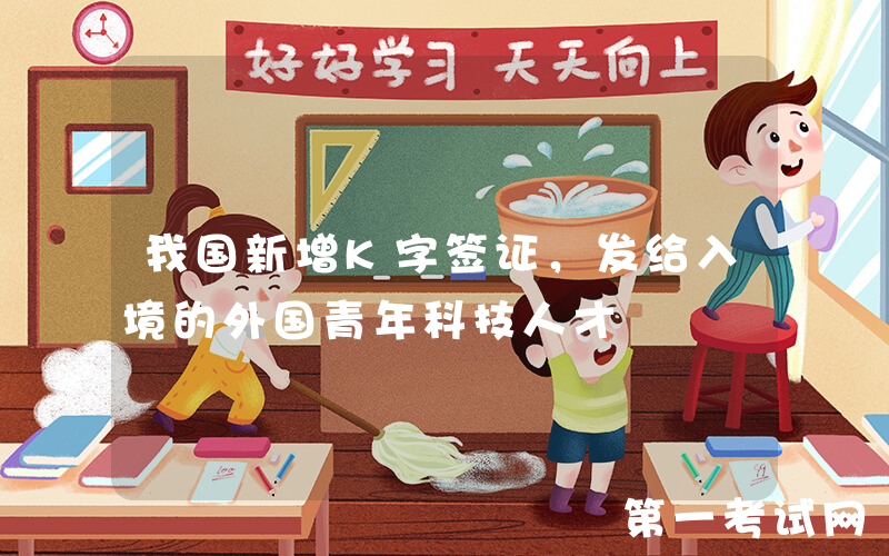 我国新增K字签证，发给入境的外国青年科技人才