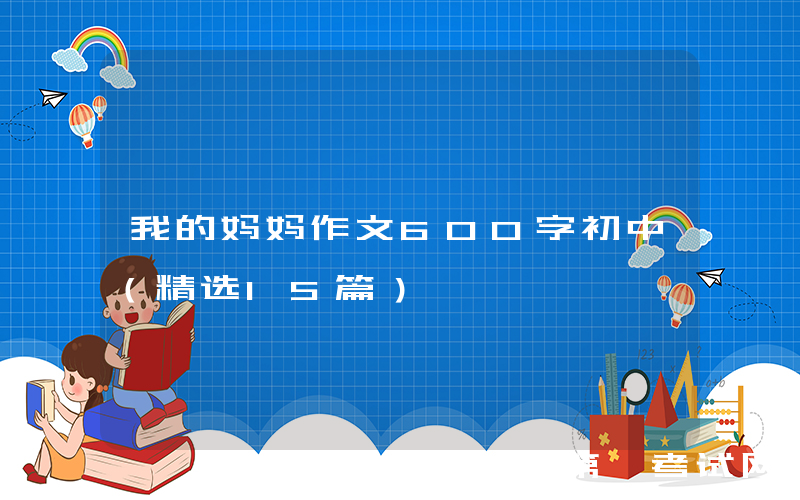 我的妈妈作文600字初中（精选15篇）