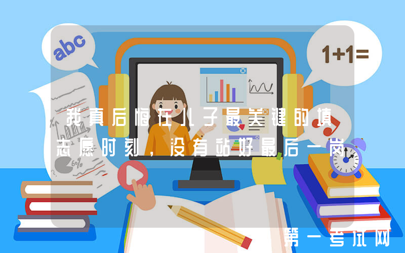 我真后悔在儿子最关键的填志愿时刻，没有站好最后一岗