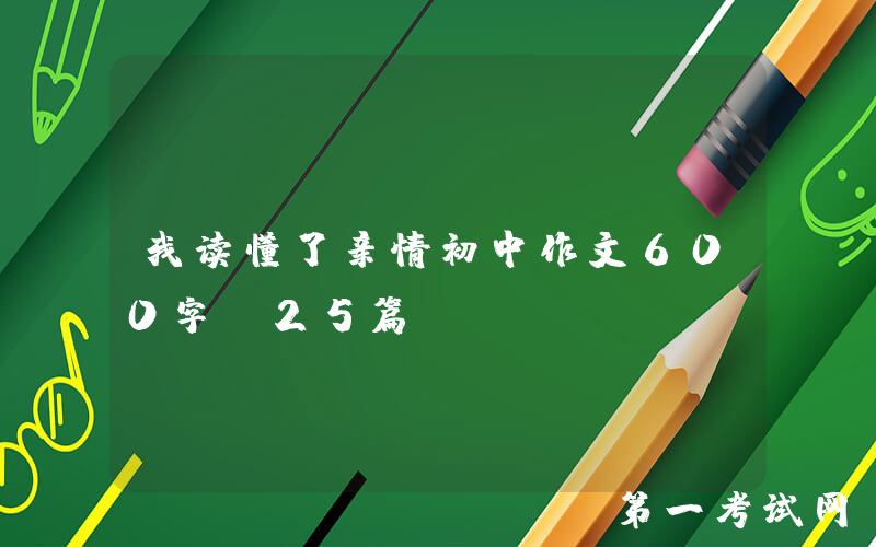 我读懂了亲情初中作文600字（25篇）
