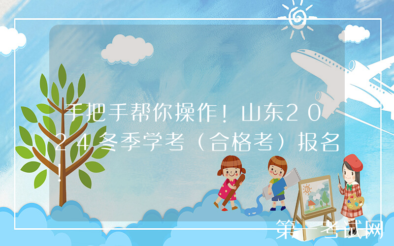 手把手帮你操作！山东2024冬季学考（合格考）报名！
