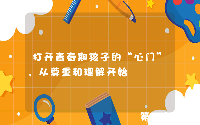 打开青春期孩子的“心门”，从尊重和理解开始