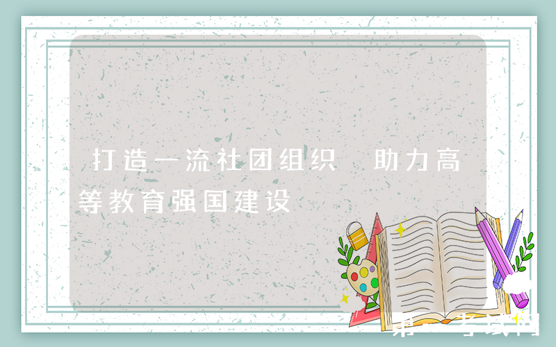 打造一流社团组织 助力高等教育强国建设