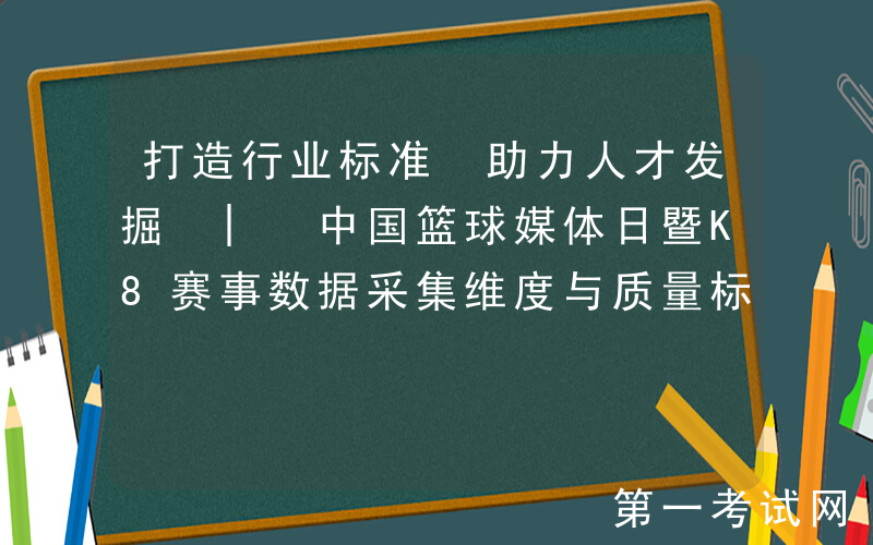 打造行业标准 助力人才发掘 | 中国篮球媒体日暨K8赛事数据采集维度与质量标准发布仪式顺利举行